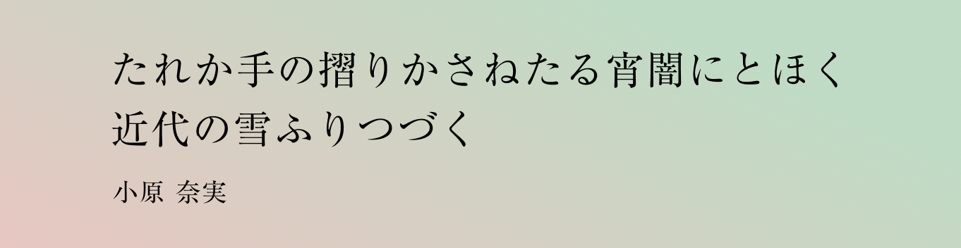 たれか手の摺りかさねたる宵闇にとほく近代の雪ふりつづく 小原 奈実
